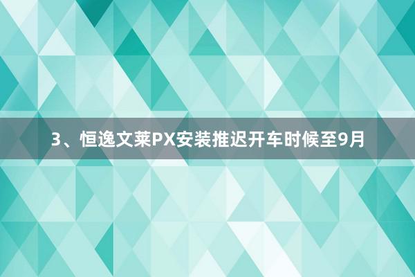 3、恒逸文莱PX安装推迟开车时候至9月