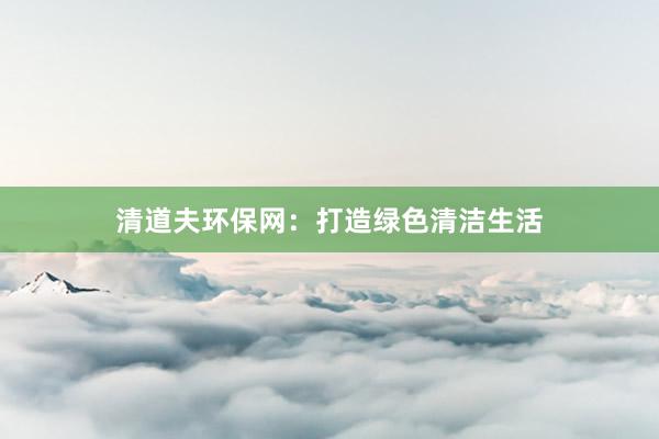 清道夫环保网：打造绿色清洁生活